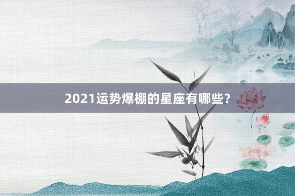 2021运势爆棚的星座有哪些？