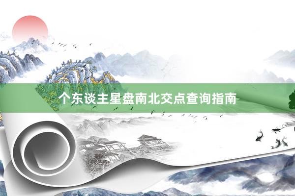 个东谈主星盘南北交点查询指南