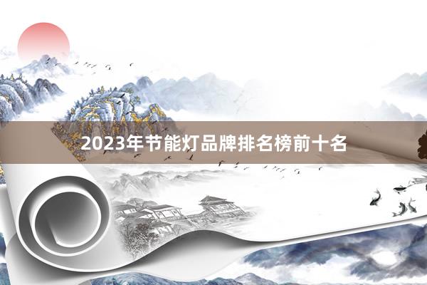 2023年节能灯品牌排名榜前十名