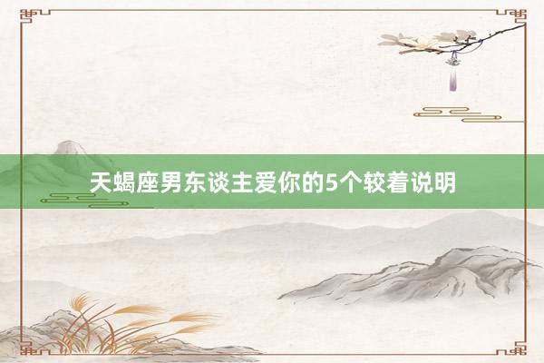 天蝎座男东谈主爱你的5个较着说明