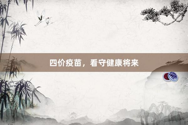 四价疫苗，看守健康将来