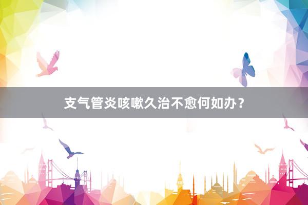 支气管炎咳嗽久治不愈何如办？