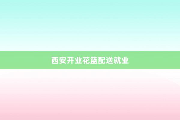西安开业花篮配送就业