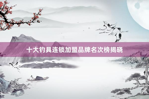 十大钓具连锁加盟品牌名次榜揭晓